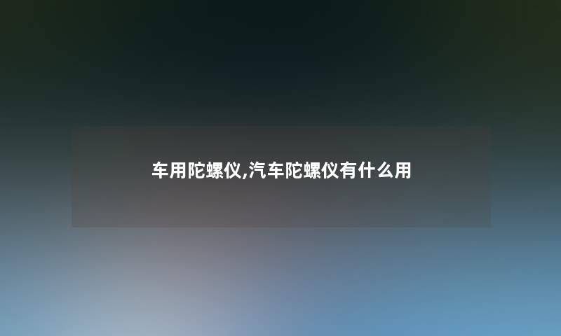 车用陀螺仪,汽车陀螺仪有什么用