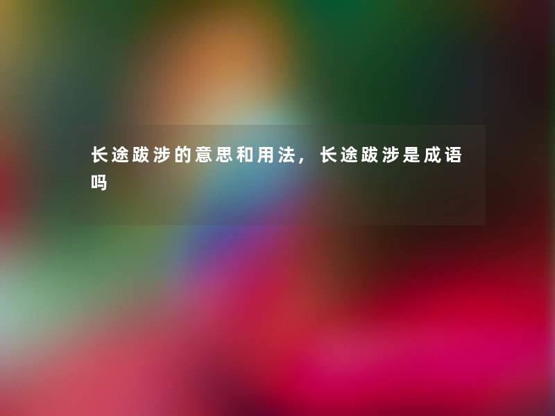 长途跋涉的意思和用法,长途跋涉是成语吗