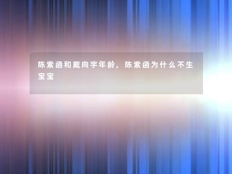 陈紫函和戴向宇年龄,陈紫函为什么不生宝宝