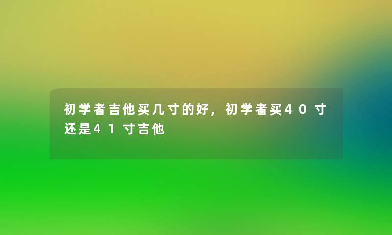 初学者吉他买几寸的好,初学者买40寸还是41寸吉他