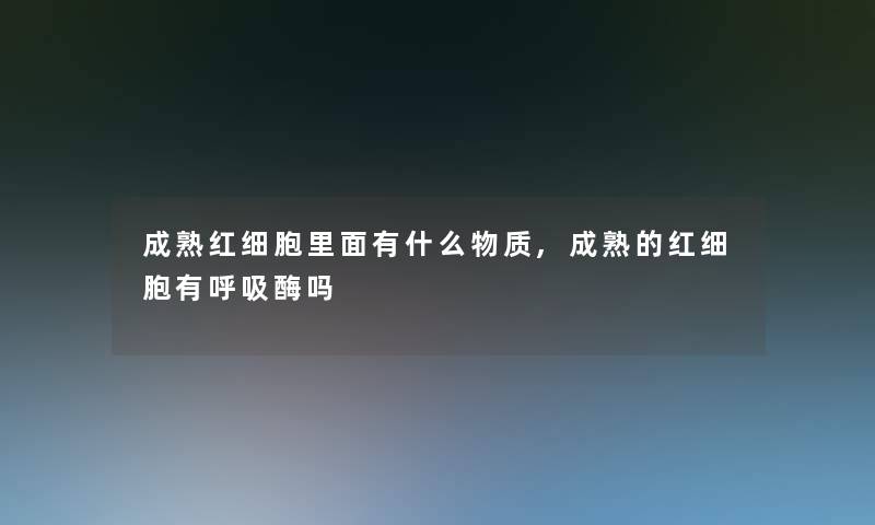 成熟红细胞里面有什么物质,成熟的红细胞有呼吸酶吗