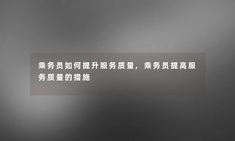 乘务员如何提升服务质量,乘务员提高服务质量的措施