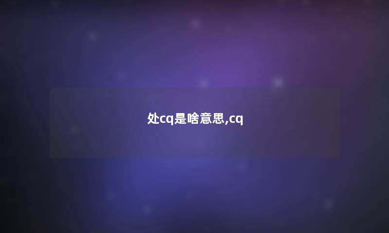 处cq是啥意思,cq