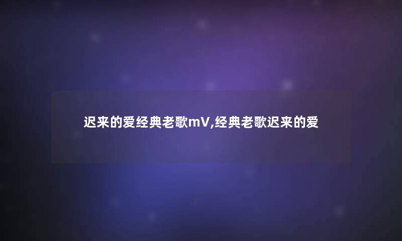 迟来的爱经典老歌mV,经典老歌迟来的爱