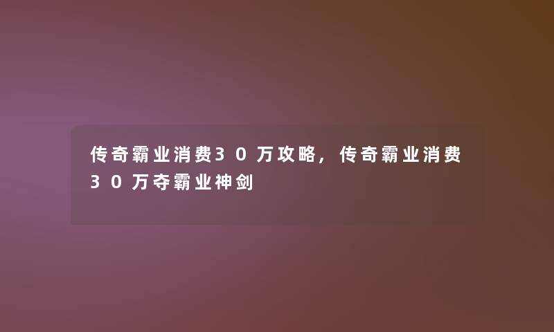 传奇霸业消费30万攻略,传奇霸业消费30万夺霸业神剑