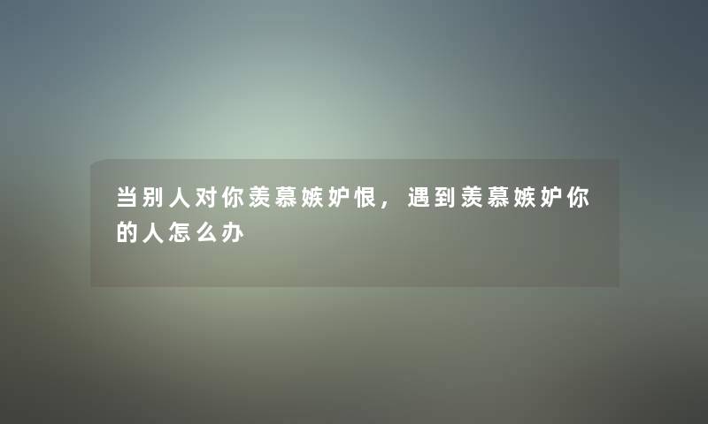 当别人对你羡慕嫉妒恨,遇到羡慕嫉妒你的人怎么办