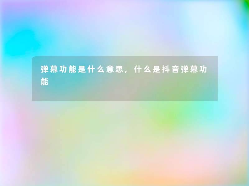 弹幕功能是什么意思,什么是抖音弹幕功能