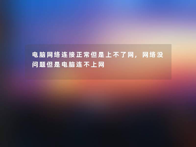 电脑网络连接正常但是上不了网,网络没问题但是电脑连不上网