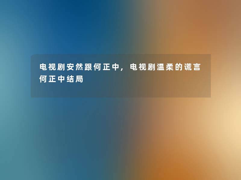 电视剧安然跟何正中,电视剧温柔的谎言何正中结局