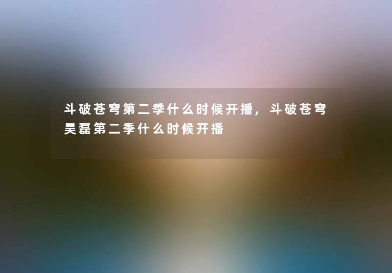 斗破苍穹第二季什么时候开播,斗破苍穹吴磊第二季什么时候开播