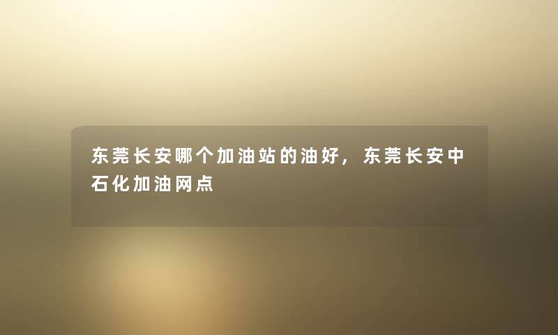 东莞长安哪个加油站的油好,东莞长安中石化加油网点