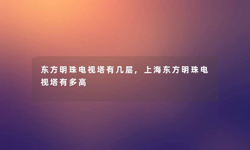 东方明珠电视塔有几层,上海东方明珠电视塔有多高