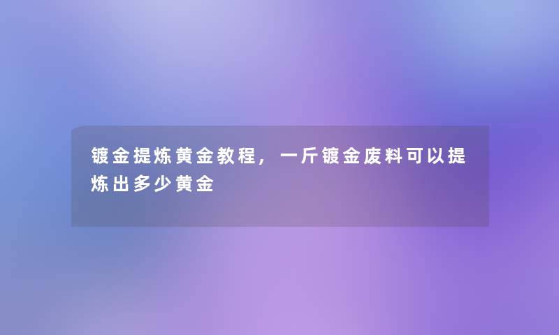 镀金提炼黄金教程,一斤镀金废料可以提炼出多少黄金