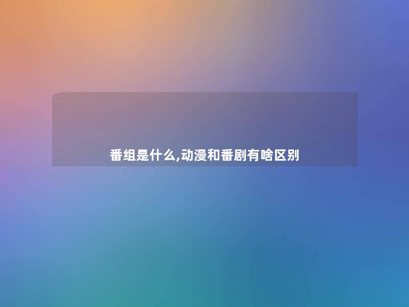 番组是什么,动漫和番剧有啥区别