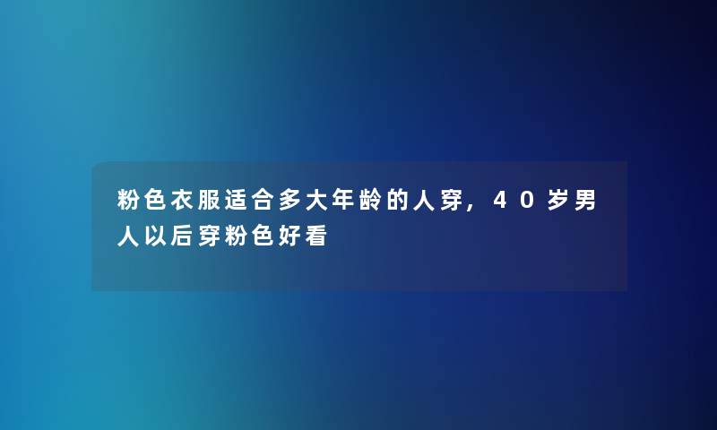 粉色衣服适合多大年龄的人穿,40岁男人以后穿粉色好看