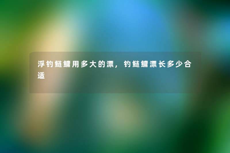 浮钓鲢鳙用多大的漂,钓鲢鳙漂长多少合适