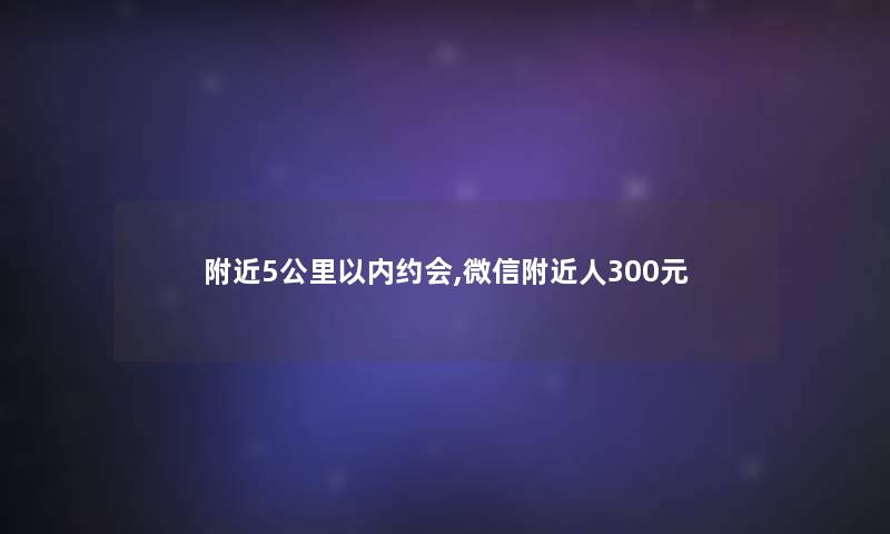 附近5公里以内约会,微信附近人300元