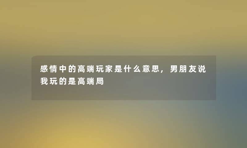 感情中的高端玩家是什么意思,男朋友说我玩的是高端局