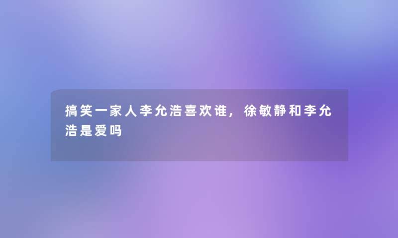 搞笑一家人李允浩喜欢谁,徐敏静和李允浩是爱吗