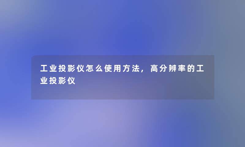 工业投影仪怎么使用方法,高分辨率的工业投影仪