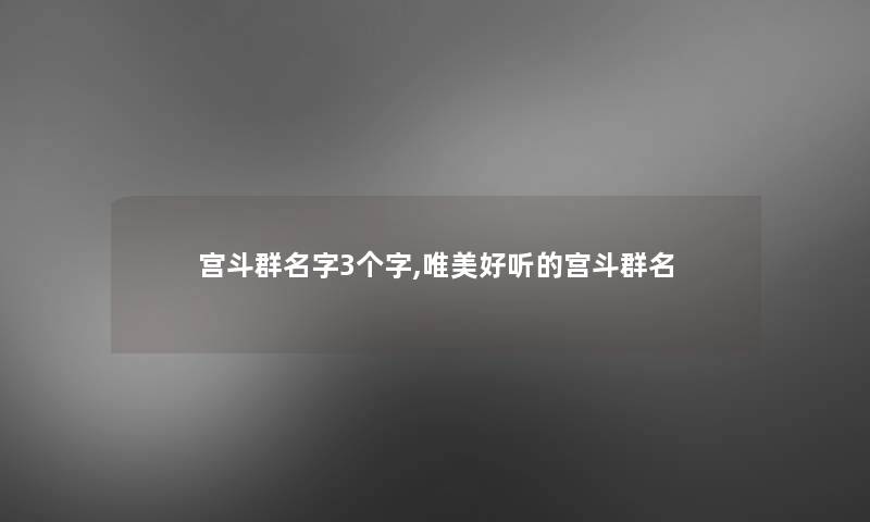 宫斗群名字3个字,唯美好听的宫斗群名