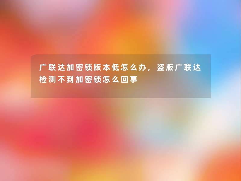 广联达加密锁版本低怎么办,盗版广联达检测不到加密锁怎么回事