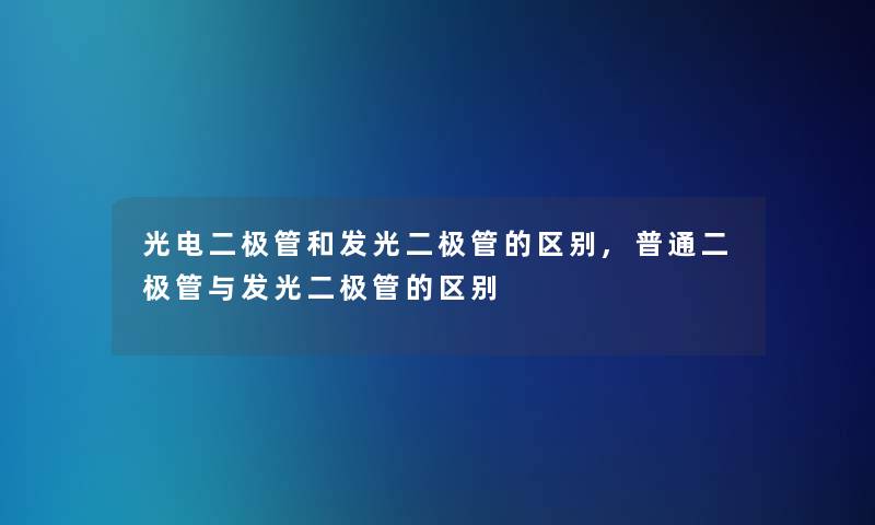 光电二极管和发光二极管的区别,普通二极管与发光二极管的区别