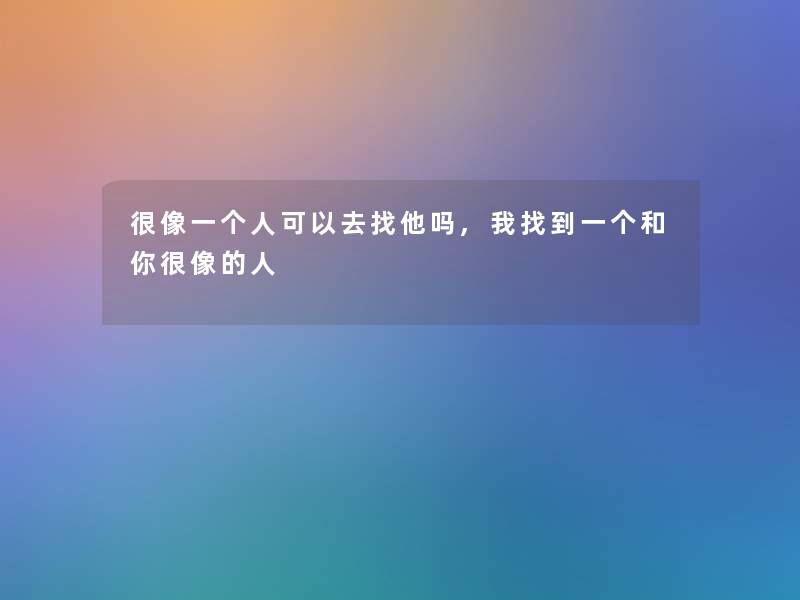 很像一个人可以去找他吗,我找到一个和你很像的人