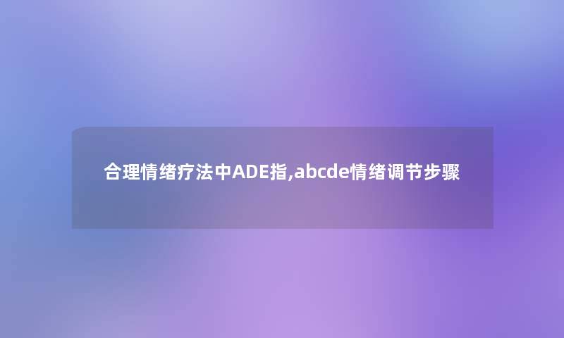 合理情绪疗法中ADE指,abcde情绪调节步骤