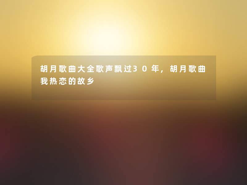 胡月歌曲大全歌声飘过30年,胡月歌曲我热恋的故乡