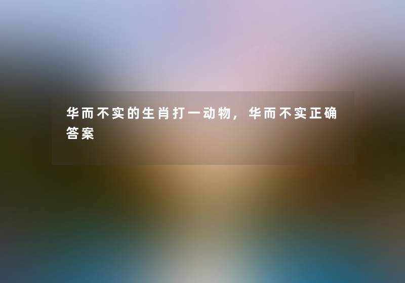 华而不实的生肖打一动物,华而不实正确答案