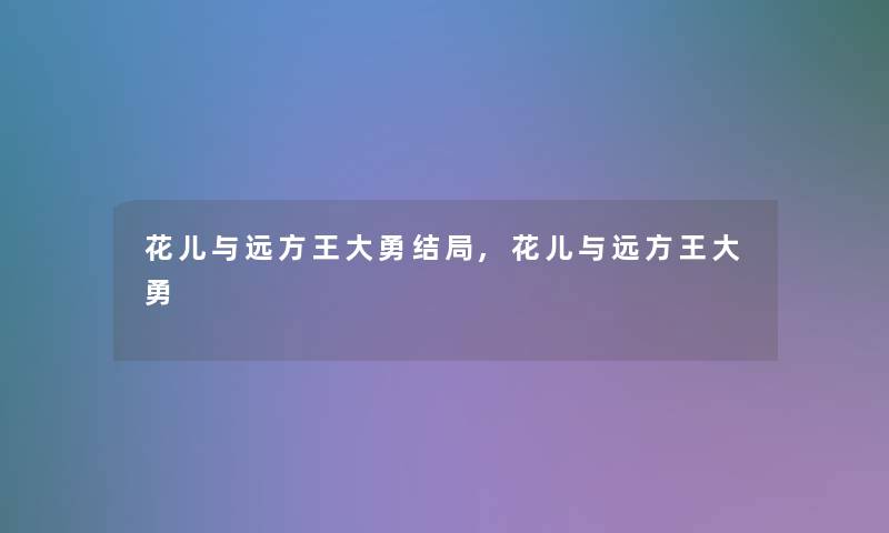 花儿与远方王大勇结局,花儿与远方王大勇