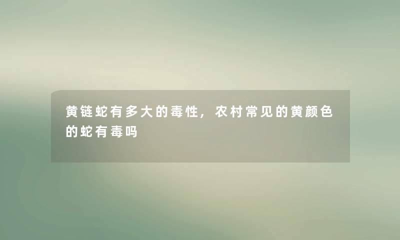 黄链蛇有多大的毒性,农村常见的黄颜色的蛇有毒吗