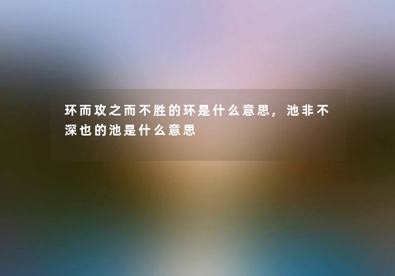 环而攻之而不胜的环是什么意思,池非不深也的池是什么意思