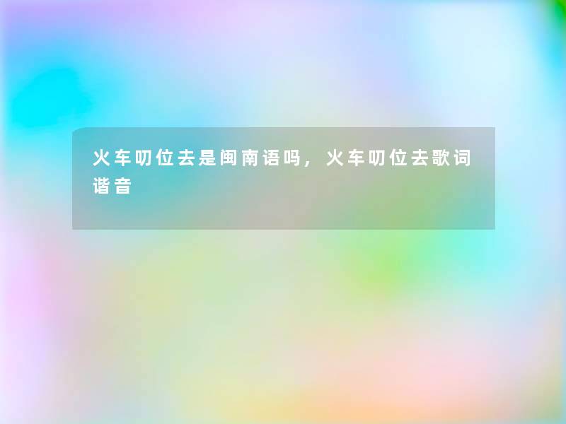 火车叨位去是闽南语吗,火车叨位去歌词谐音