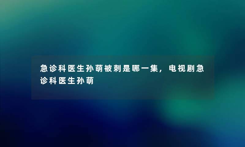 急诊科医生孙萌被刺是哪一集,电视剧急诊科医生孙萌