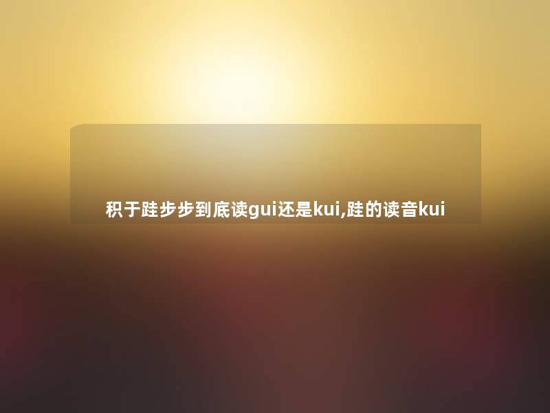 积于跬步步到底读gui还是kui,跬的读音kui