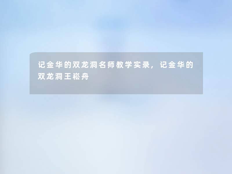 记金华的双龙洞名师教学实录,记金华的双龙洞王崧舟