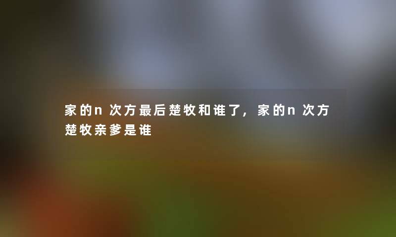 家的n次方后楚牧和谁了,家的n次方楚牧亲爹是谁