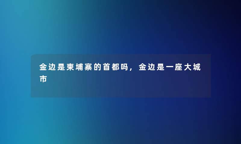 金边是柬埔寨的首都吗,金边是一座大城市