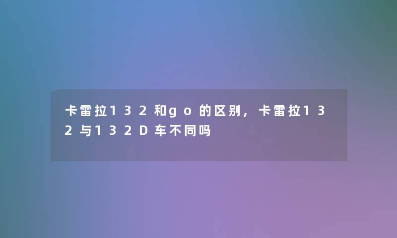 卡雷拉132和go的区别,卡雷拉132与132D车不同吗