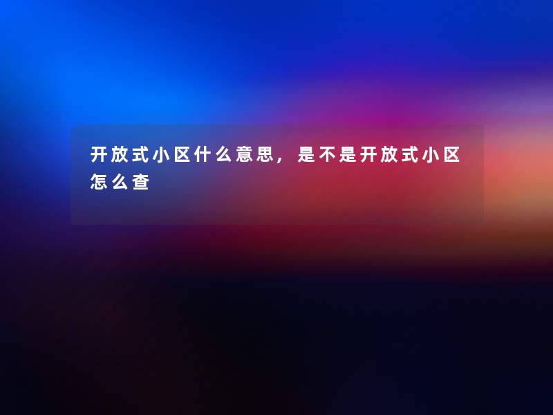 开放式小区什么意思,是不是开放式小区怎么查