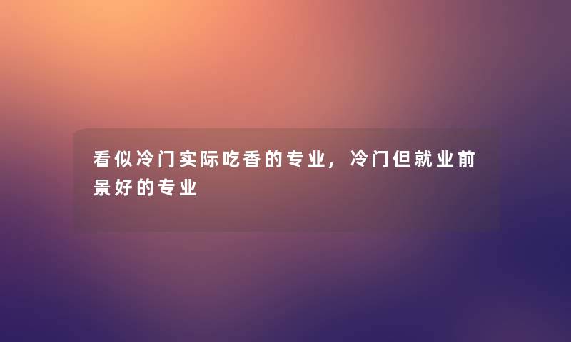 看似冷门实际吃香的专业,冷门但就业前景好的专业