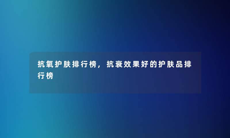 抗氧护肤整理榜,抗衰效果好的护肤品整理榜