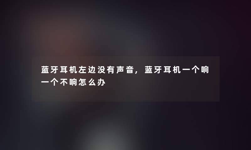 蓝牙耳机左边没有声音,蓝牙耳机一个响一个不响怎么办