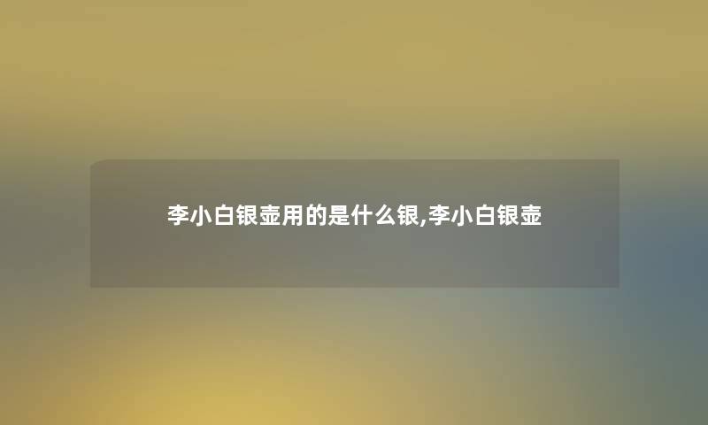 李小白银壶用的是什么银,李小白银壶