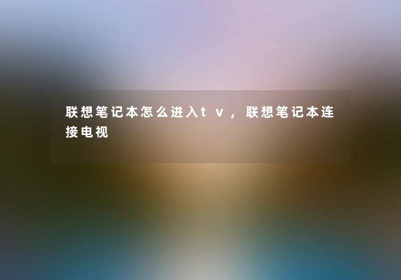 联想笔记本怎么进入tv,联想笔记本连接电视