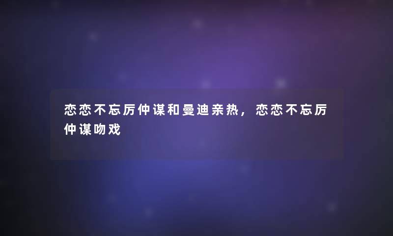 恋恋不忘厉仲谋和曼迪亲热,恋恋不忘厉仲谋吻戏