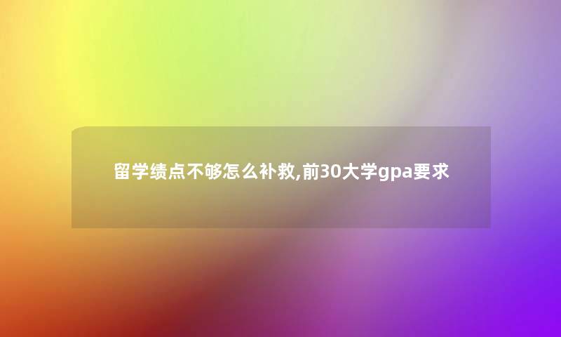 留学绩点不够怎么补救,前30大学gpa要求