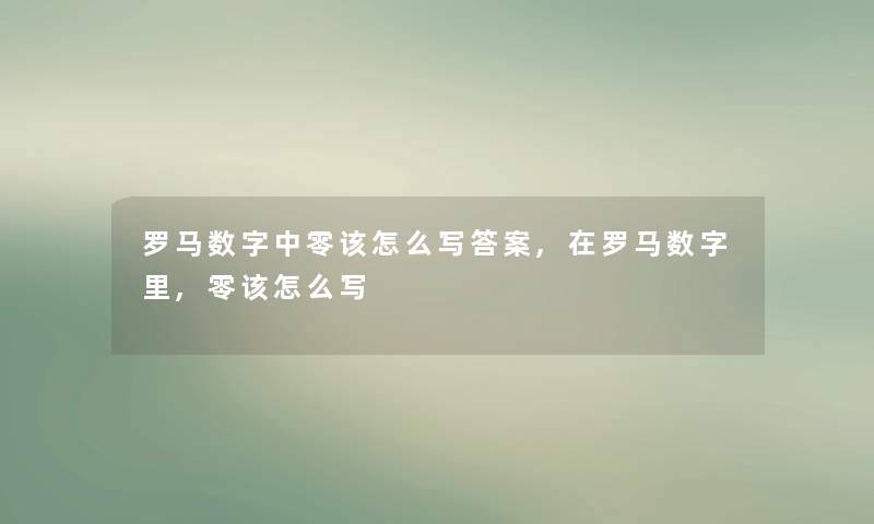 罗马数字中零该怎么写答案,在罗马数字里,零该怎么写